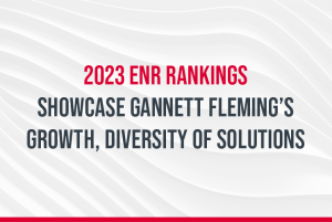 2023 ENR Rankings Showcase Gannett Fleming’s Growth, Diversity of Solutions